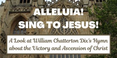 Alleluia! Sing to Jesus! A look at William Chatterton Dix's Hymn about the Victory and Ascension of Christ