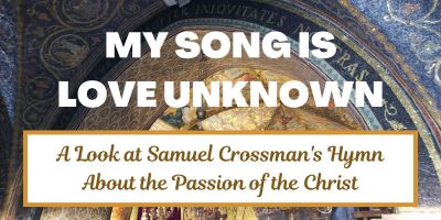 My Song is Love Unknown: A Look at Samuel Crossman's Hymn about the Passion of the Christ