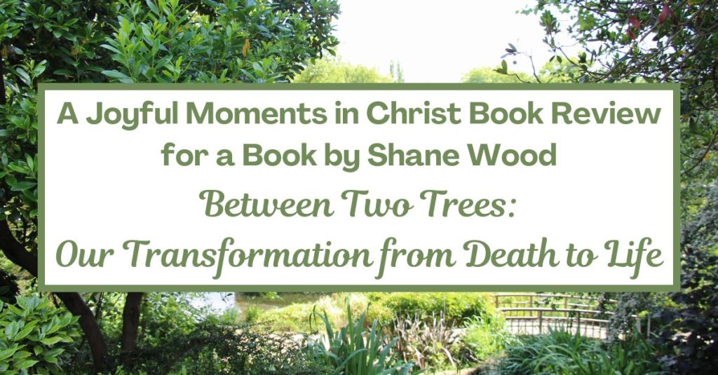 Book Review – Between Two Trees: Our Transformation from Death to Life by Shane&nbsp;Wood