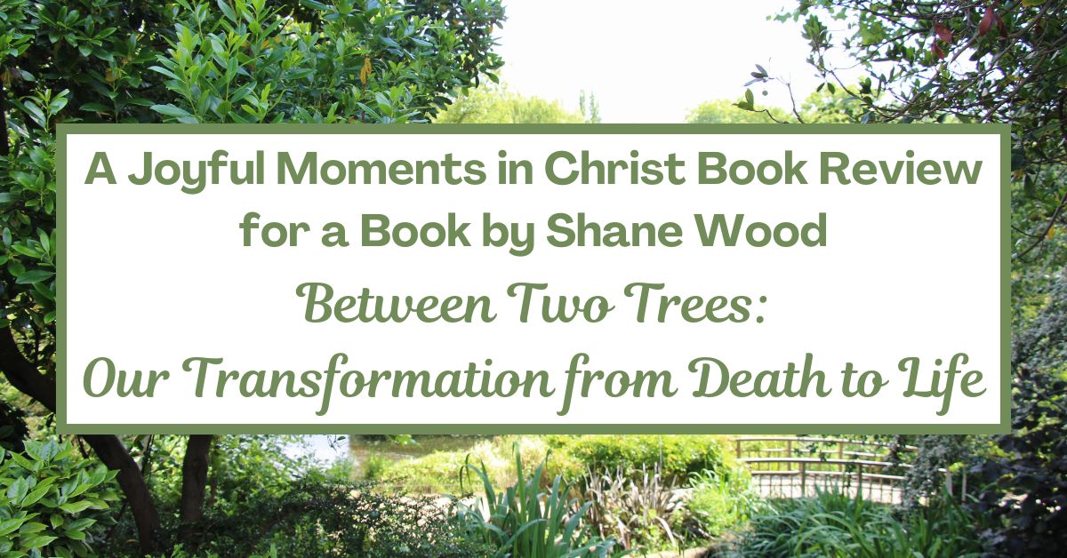 Book Review – Between Two Trees: Our Transformation from Death to Life by Shane&nbsp;Wood