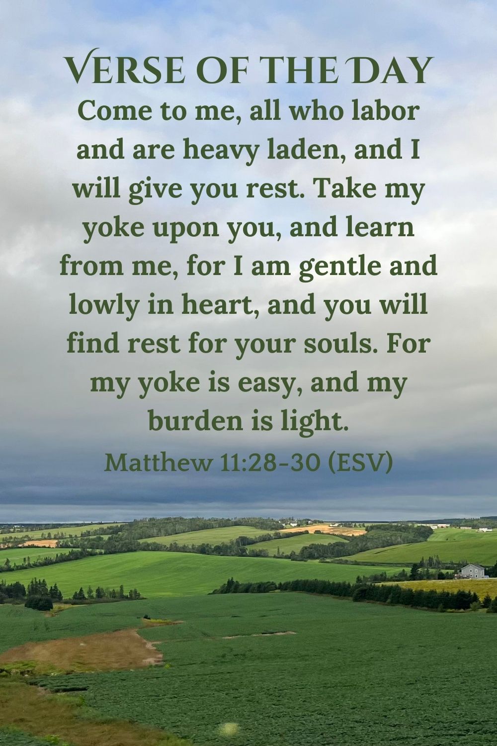 Matthew 11:28-30 (ESV): Come to me, all who labor and are heavy laden, and I will give you rest. Take my yoke upon you, and learn from me, for I am gentle and lowly in heart, and you will find rest for your souls. For my yoke is easy, and my burden is light.