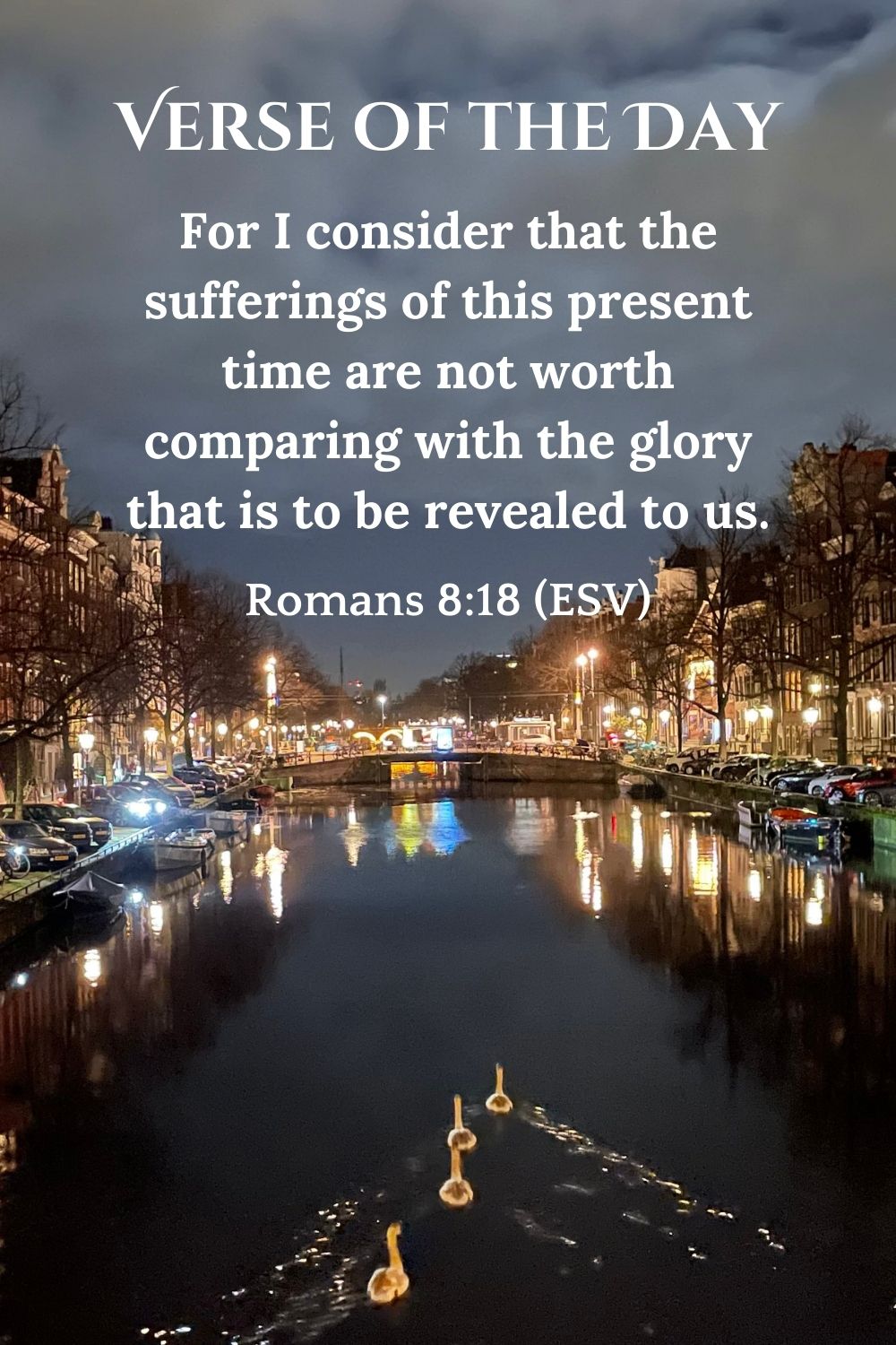 Romans 8:18 (ESV): For I consider that the sufferings of this present time are not worth comparing with the glory that is to be revealed to us.