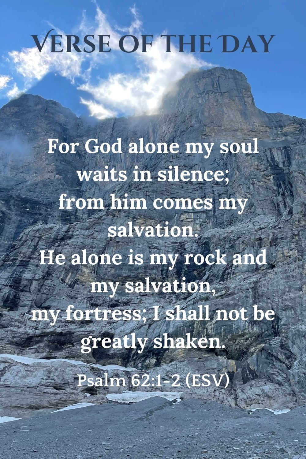 Psalm 62:1-2 (ESV): For God alone my soul waits in silence; from him comes my salvation. He alone is my rock and my salvation, my fortress; I shall not be greatly shaken.