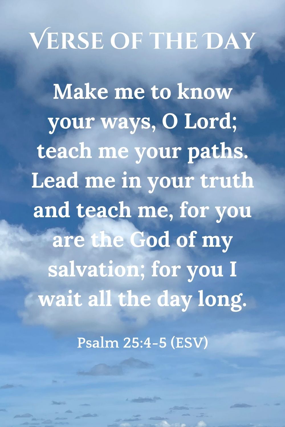Psalm 25:4-5 (ESV): Make me to know your ways, O Lord; teach me your paths. Lead me in your truth and teach me, for you are the God of my salvation; for you I wait all the day long.