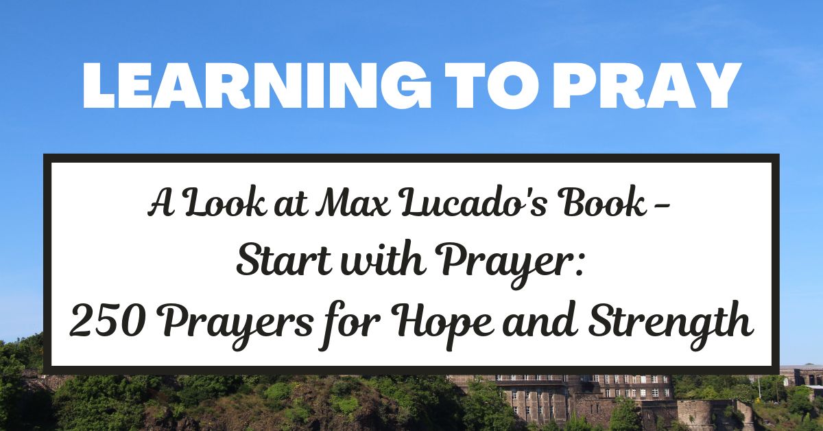 Learning to Pray – A Book Review for Max Lucado’s Start with Prayer: 250 Prayers for Hope and&nbsp;Strength