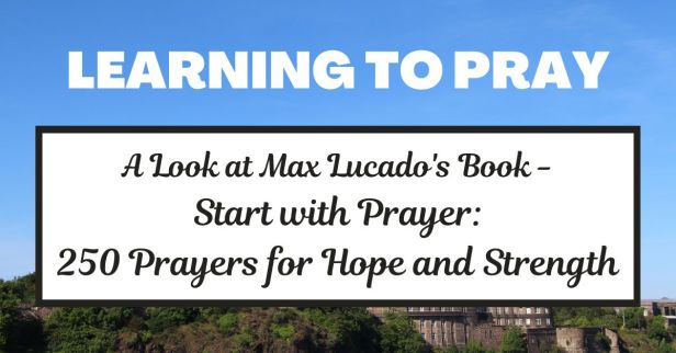 Learning to Pray – A Book Review for Max Lucado’s Start with Prayer: 250 Prayers for Hope and Strength