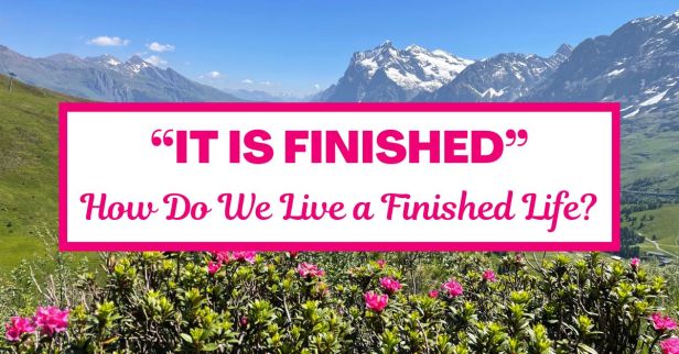 “It is Finished”: How Do We Live a Finished Life?