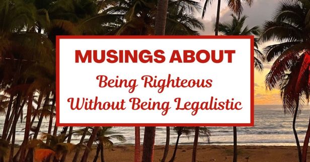 Musings about Being Righteous Without Being Legalistic