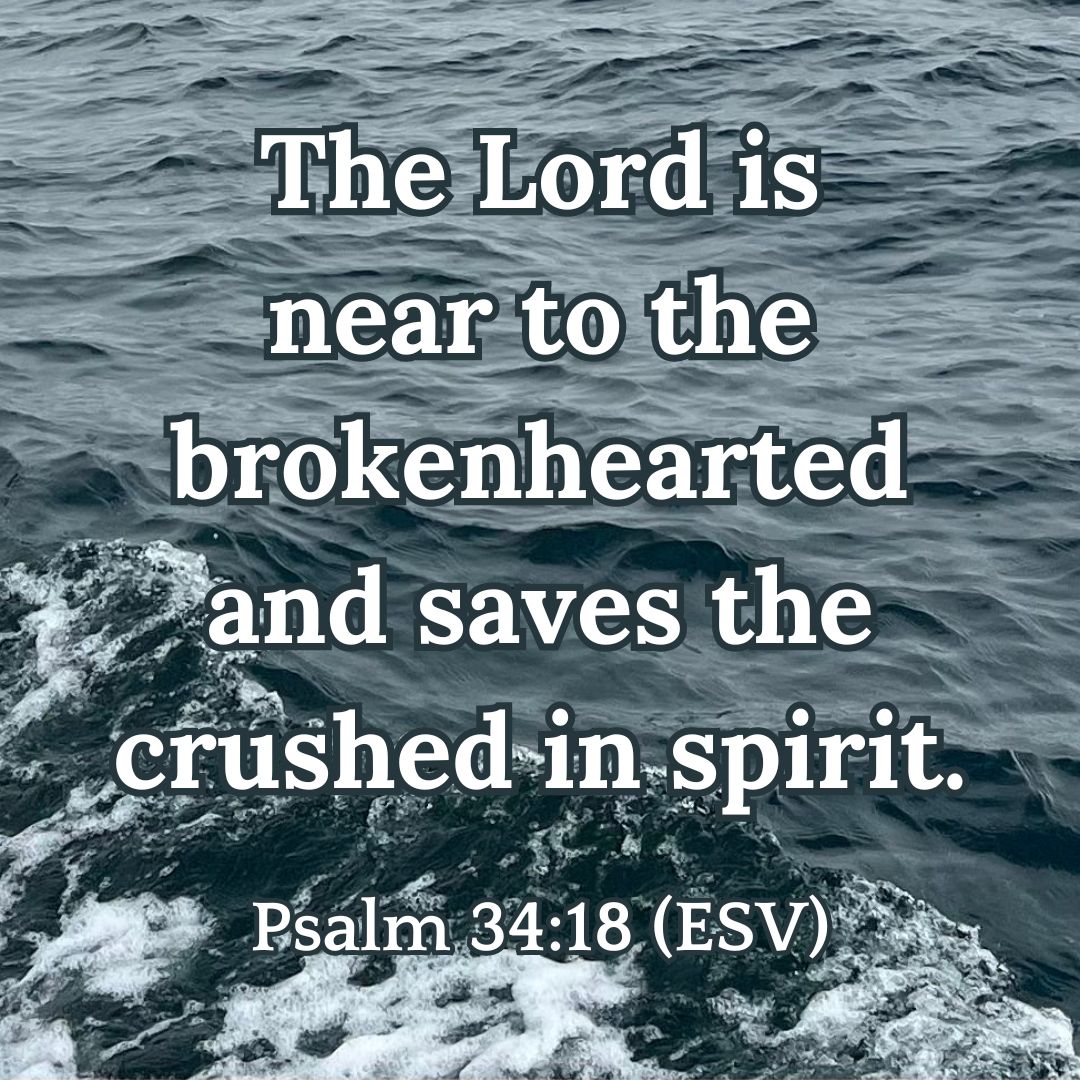 Psalm 34:18 (ESV): The Lord is near to the brokenhearted and saves the crushed in spirit.