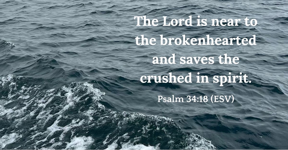 Psalm 34:18 (ESV): “The Lord is near to the brokenhearted and saves the crushed in spirit.”