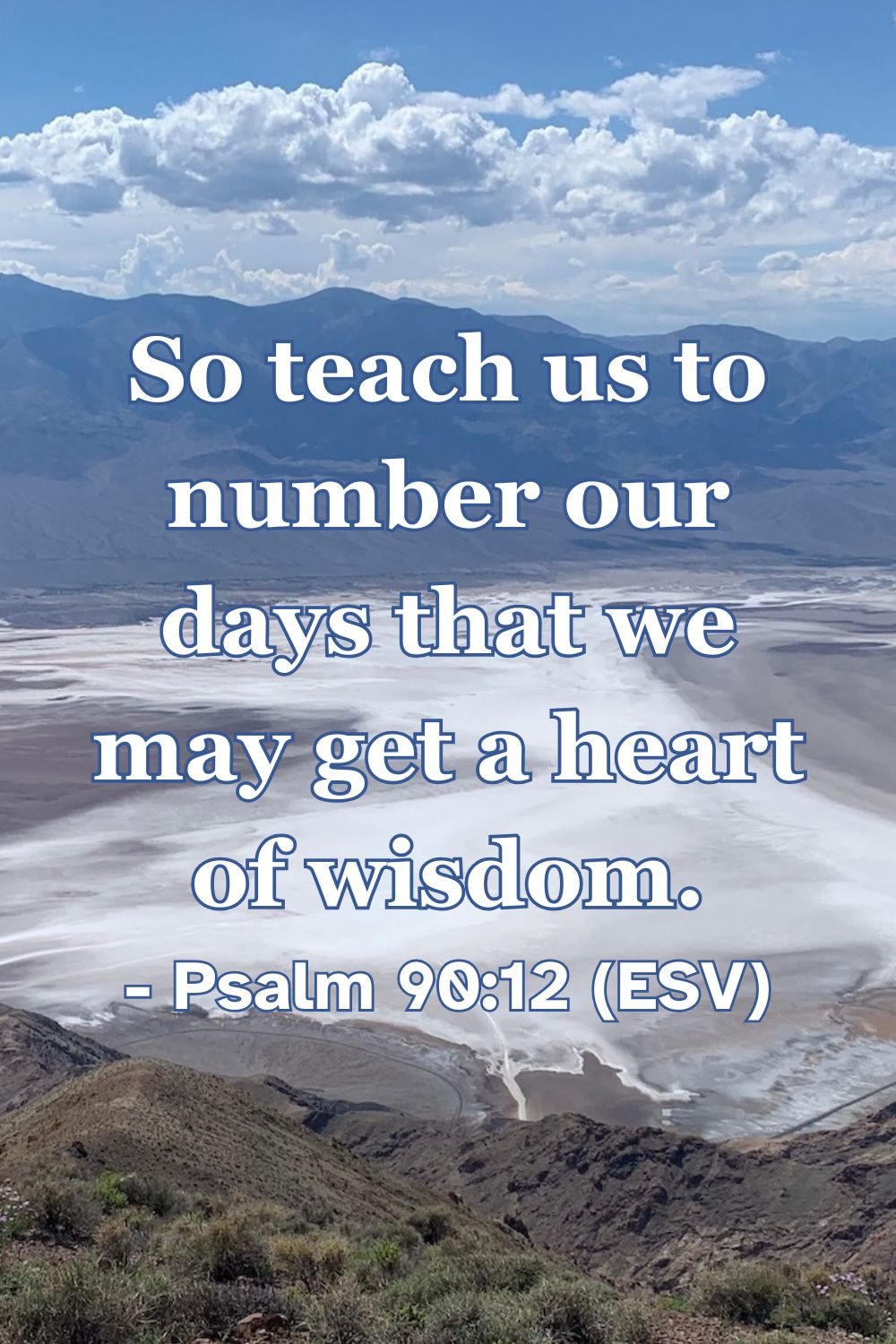 Psalm 90:12 (ESV): So teach us to number our days that we may get a heart of wisdom.