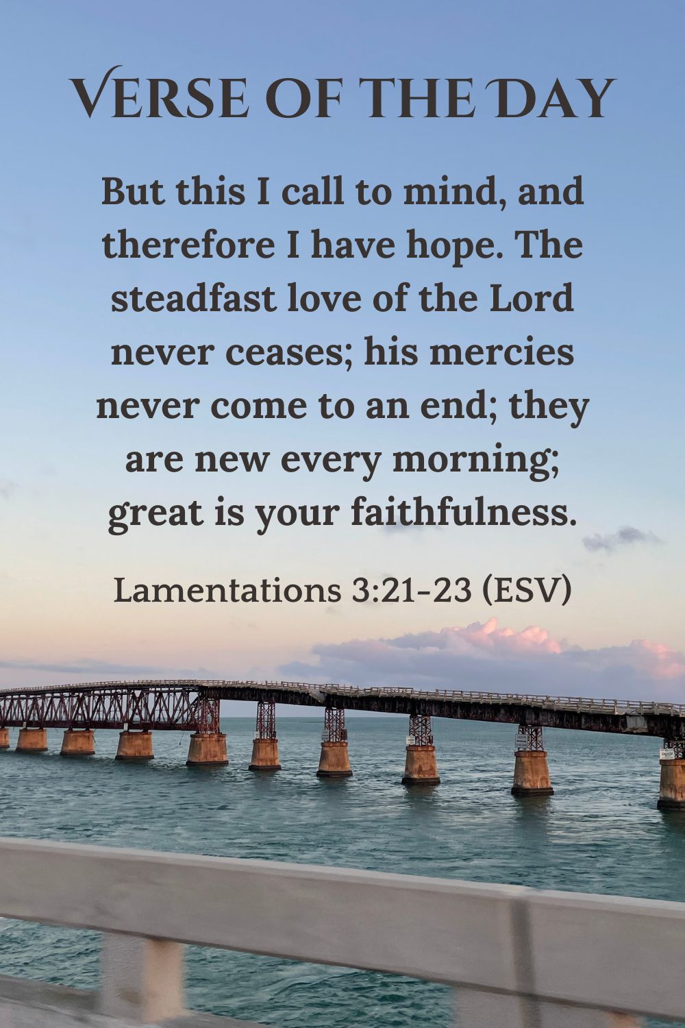 Lamentations 3:21-23 (ESV): "But this I call to mind, and therefore I have hope. The steadfast love of the Lord never ceases; his mercies never come to an end; they are new every morning; great is your faithfulness."