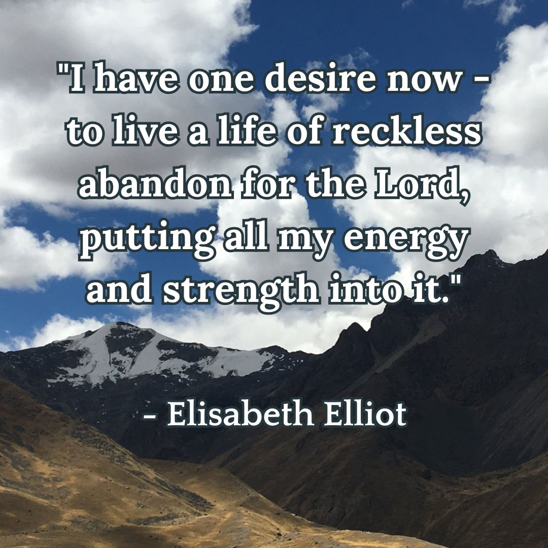 "I have one desire now - to live a life of reckless abandon for the Lord, putting all my energy and strength into it." - Elisabeth Elliot, Through Gates of Splendor