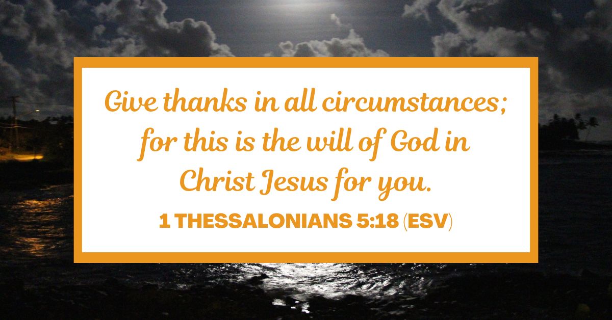 1 Thessalonians 5:18 (ESV): "Give thanks in all circumstances; for this is the will of God in Christ Jesus for you."