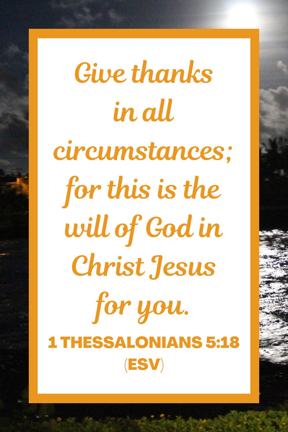 1 Thessalonians 5:18 (ESV): "Give thanks in all circumstances; for this is the will of God in Christ Jesus for you."
