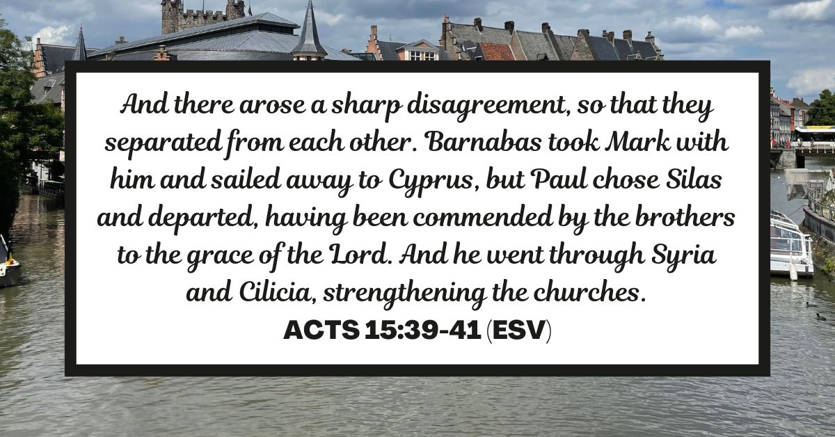And there arose a sharp disagreement, so that they separated from each other. Barnabas took Mark with him and sailed away to Cyprus, but Paul chose Silas and departed, having been commended by the brothers to the grace of the Lord. And he went through Syria and Cilicia, strengthening the churches. - Acts 15:39-41 (ESV)