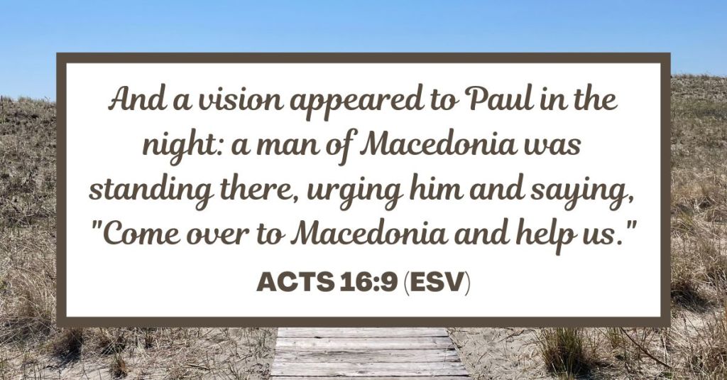 And a vision appeared to Paul in the night: a man of Macedonia was standing there, urging him and saying, "Come over to Macedonia and help us." - Acts 16:9 (ESV)