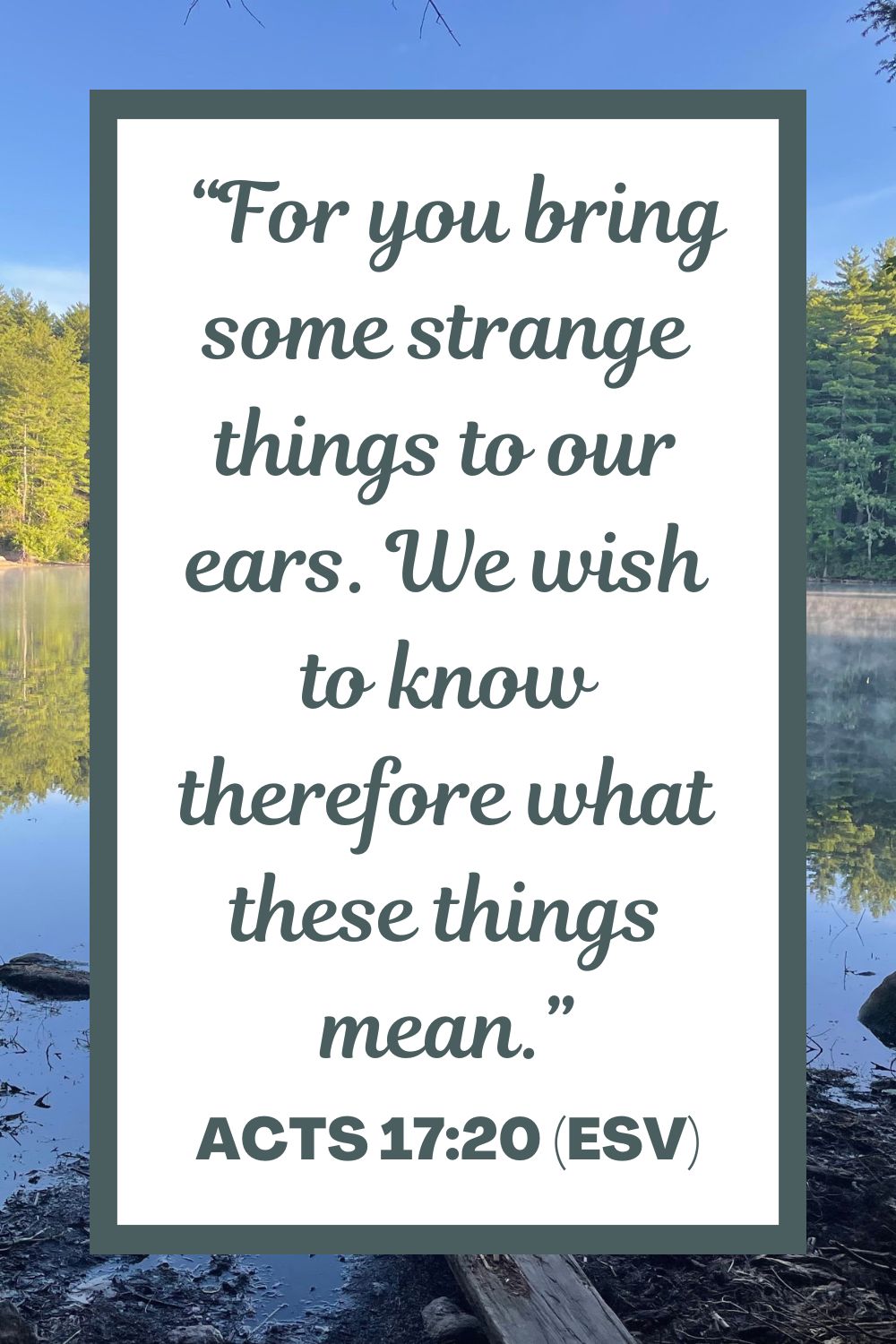 "For you bring some strange things to our ears. We wish to know therefore what these things mean.” - Acts 17:20 (ESV)
