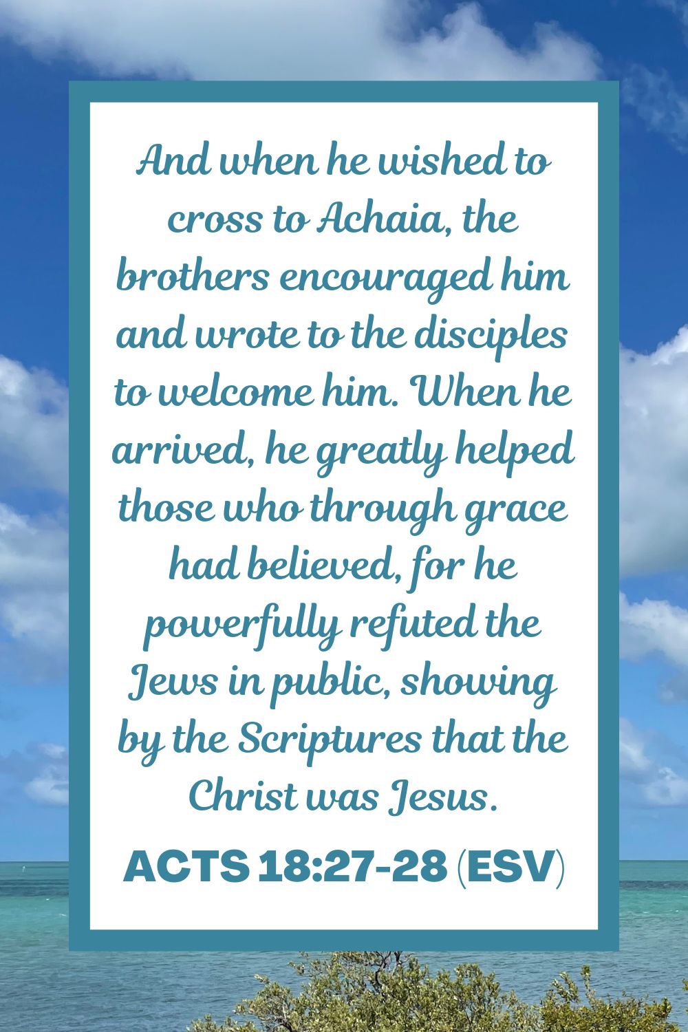 And when he wished to cross to Achaia, the brothers encouraged him and wrote to the disciples to welcome him. When he arrived, he greatly helped those who through grace had believed, for he powerfully refuted the Jews in public, showing by the Scriptures that the Christ was Jesus. - Acts 18:27-28 (ESV)