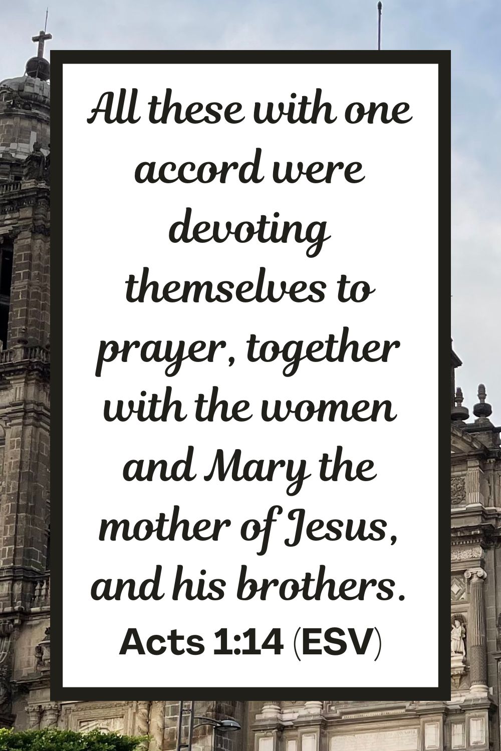 All these with one accord were devoting themselves to prayer, together with the women and Mary the mother of Jesus, and his brothers. - Acts 1:14 (ESV)