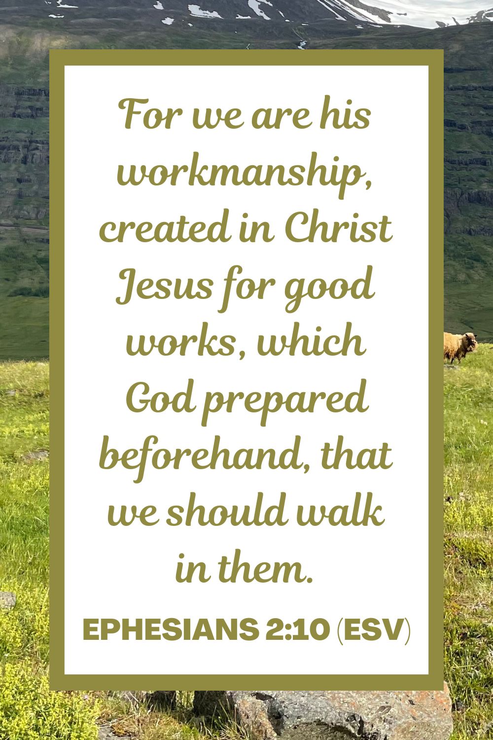 For we are his workmanship, created in Christ Jesus for good works, which God prepared beforehand, that we should walk in them. - Ephesians 2:10 (ESV)