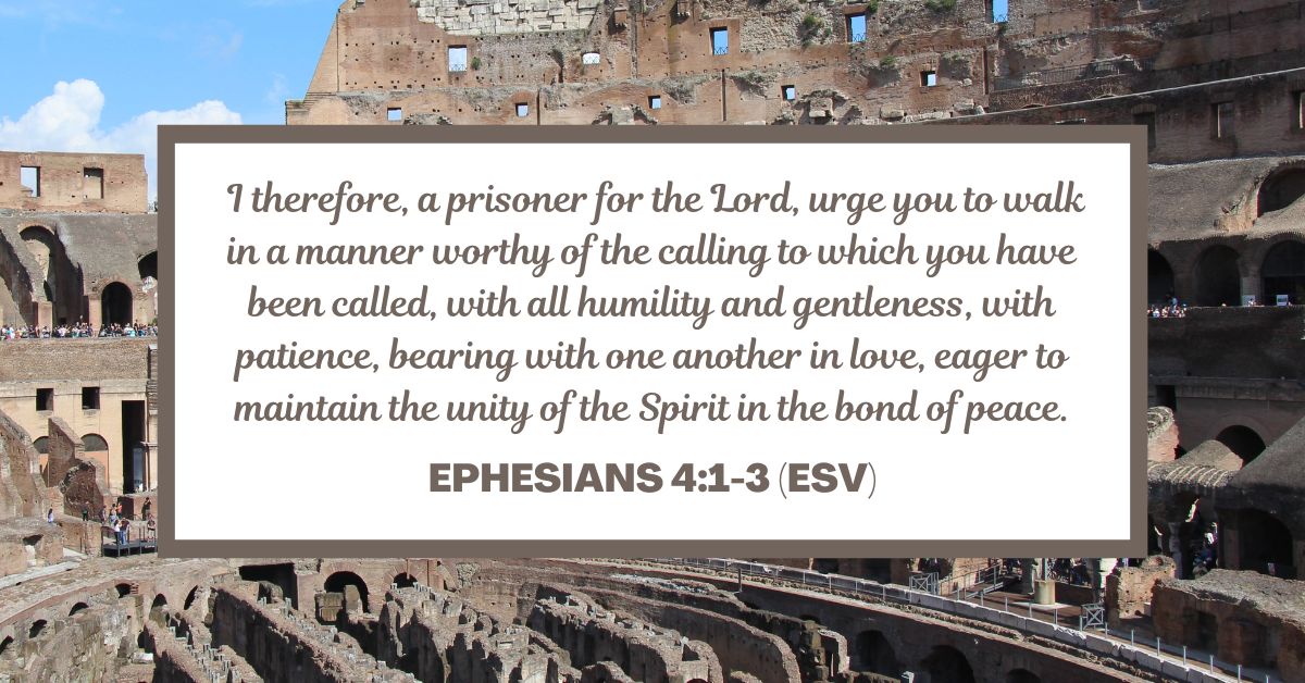 Ephesians 4:1-3 (ESV): "I therefore, a prisoner for the Lord, urge you to walk in a manner worthy of the calling to which you have been called, with all humility and gentleness, with patience, bearing with one another in love, eager to maintain the unity of the Spirit in the bond of peace."