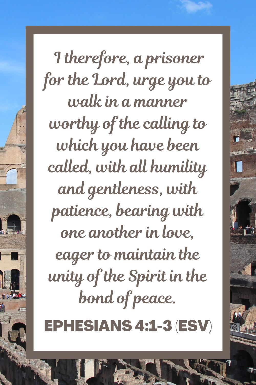 Ephesians 4:1-3 (ESV): "I therefore, a prisoner for the Lord, urge you to walk in a manner worthy of the calling to which you have been called, with all humility and gentleness, with patience, bearing with one another in love, eager to maintain the unity of the Spirit in the bond of peace."