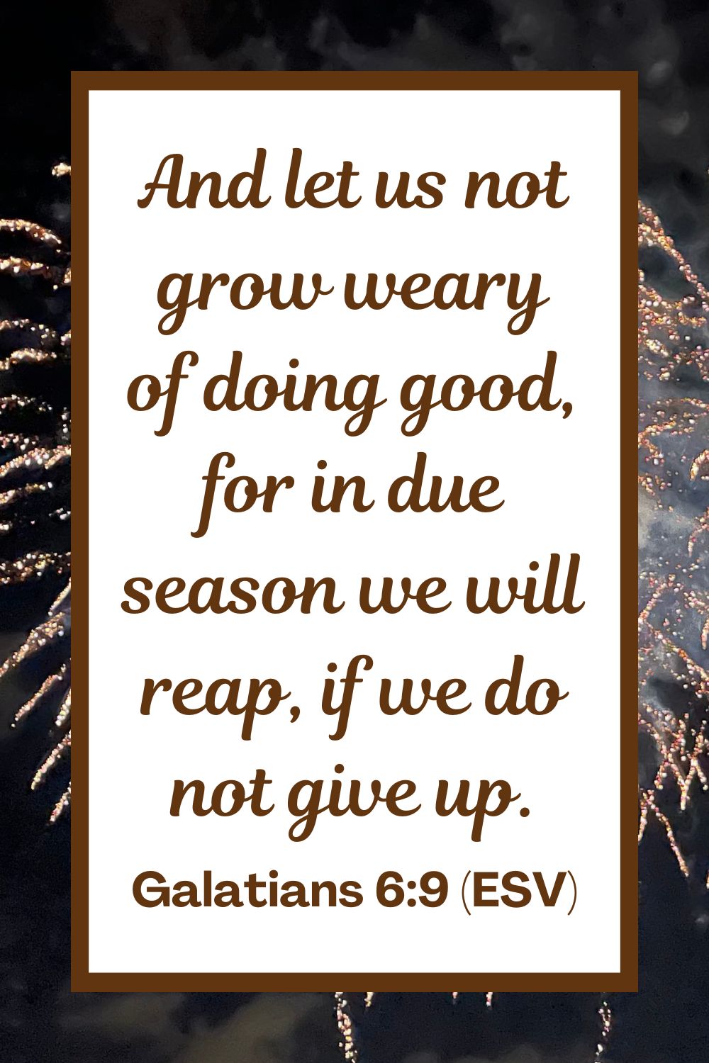 And let us not grow weary of doing good, for in due season we will reap, if we do not give up. - Galatians 6:9 (ESV)