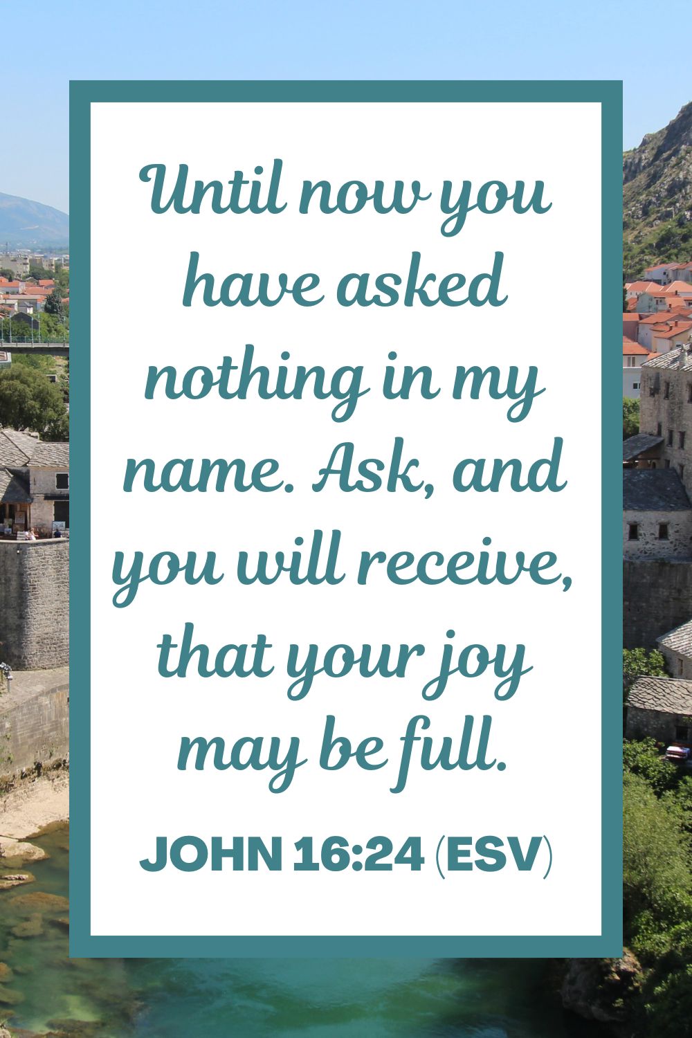 Until now you have asked nothing in my name. Ask, and you will receive, that your joy may be full. - John 16:24 (ESV)