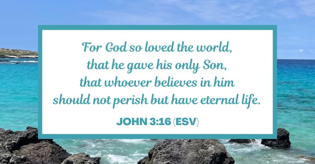 For God so loved the world, that he gave his only Son, that whoever believes in him should not perish but have eternal life. - John 3:16 (ESV)