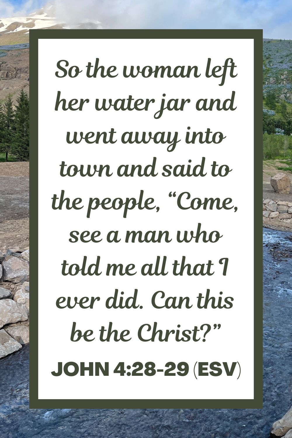 So the woman left her water jar and went away into town and said to the people, “Come, see a man who told me all that I ever did. Can this be the Christ?” - John 4:28-29 (ESV)