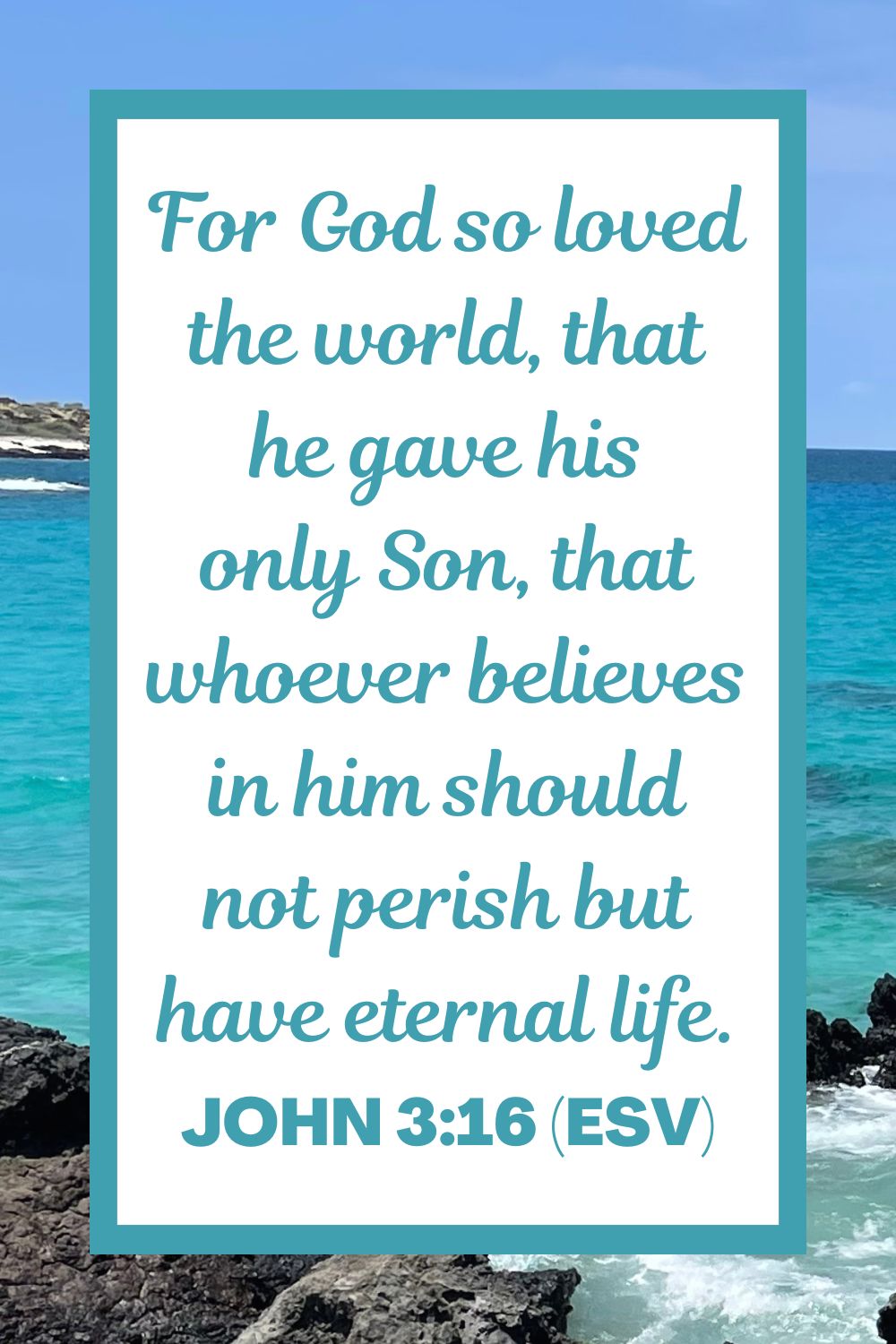 John 3:16 (ESV): For God so loved the world, that he gave his only Son, that whoever believes in him should not perish but have eternal life.