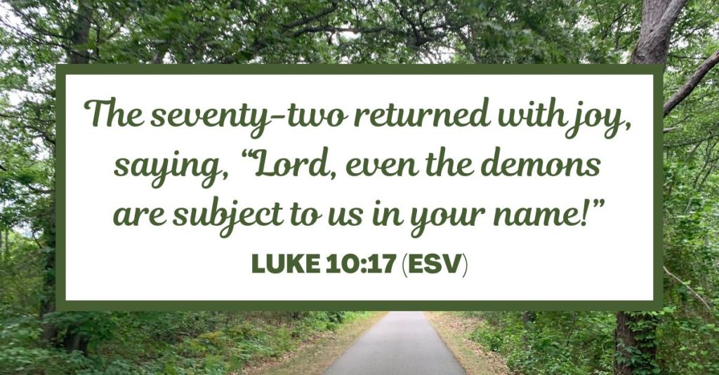 The seventy-two returned with joy, saying, “Lord, even the demons are subject to us in your name!” - Luke 10:17 (ESV)