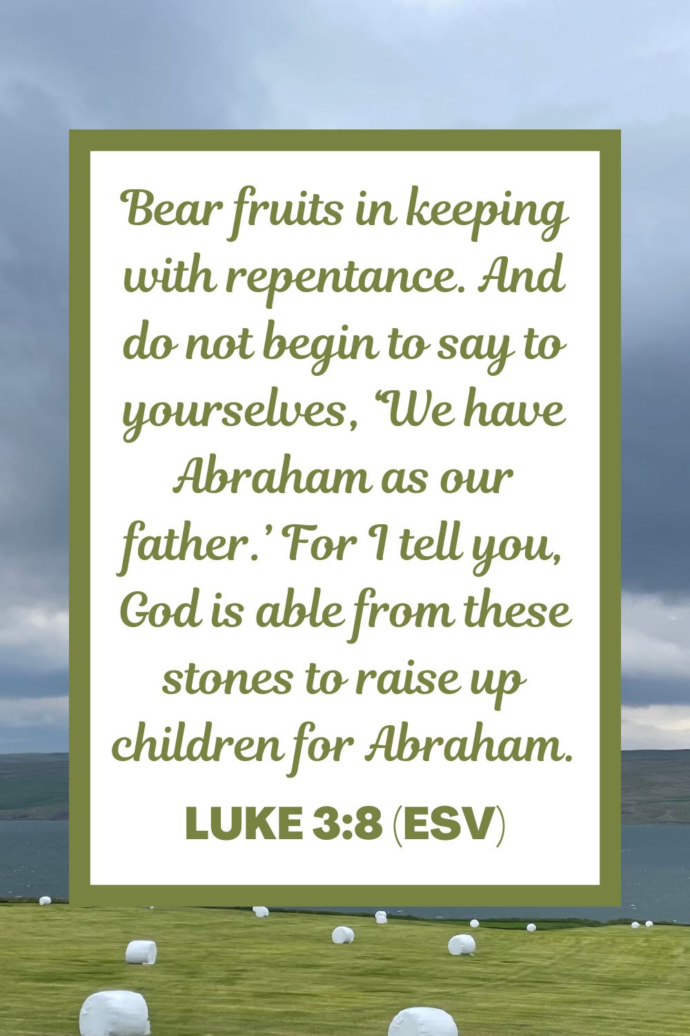 Bear fruits in keeping with repentance. And do not begin to say to yourselves, ‘We have Abraham as our father.’ For I tell you, God is able from these stones to raise up children for Abraham. - Luke 3:8 (ESV)