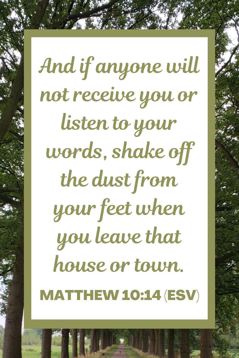 And if anyone will not receive you or listen to your words, shake off the dust from your feet when you leave that house or town. - Matthew 10:14 (ESV)