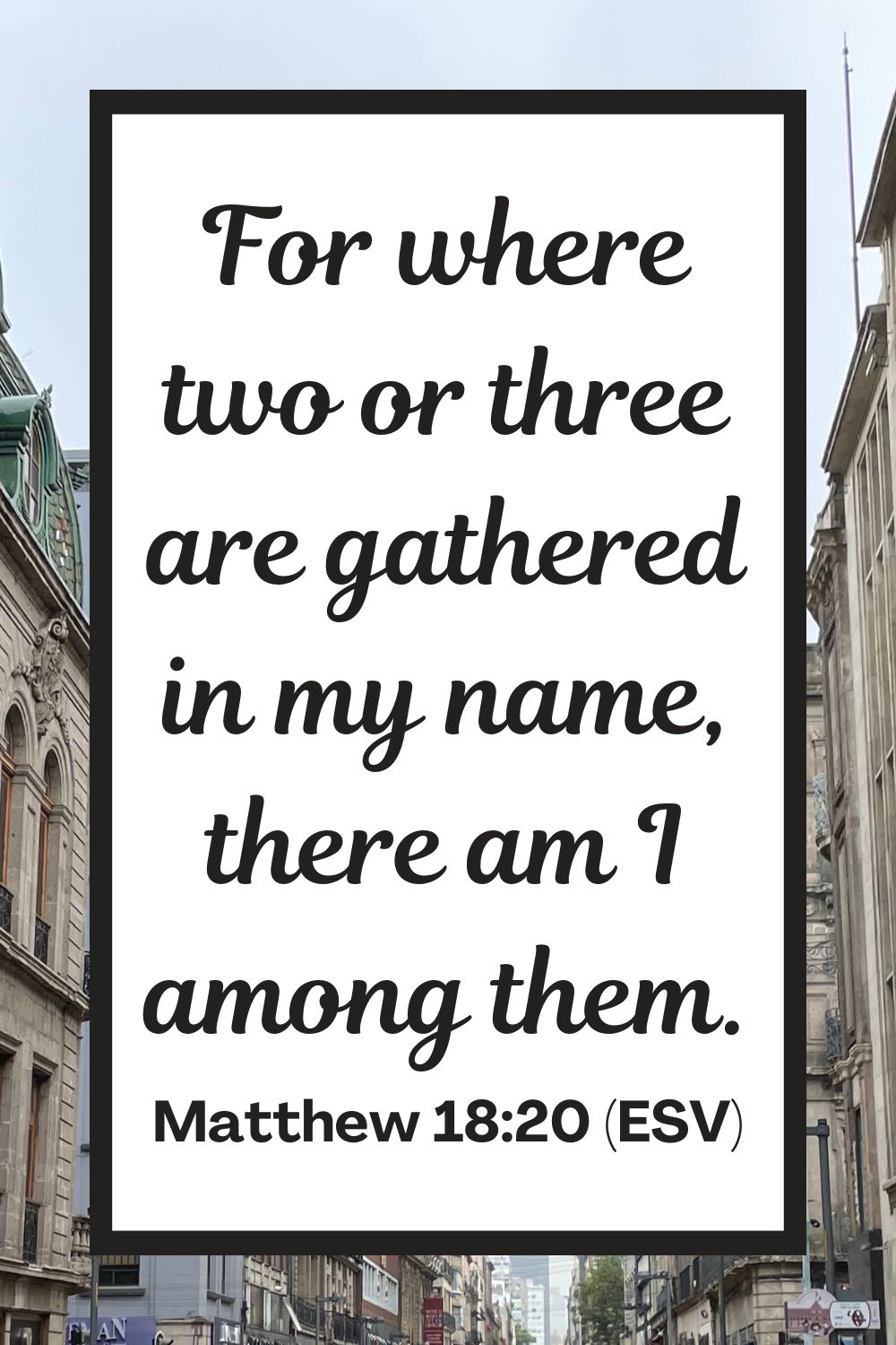 For where two or three are gathered in my name, there am I among them. - Matthew 18:20 (ESV)