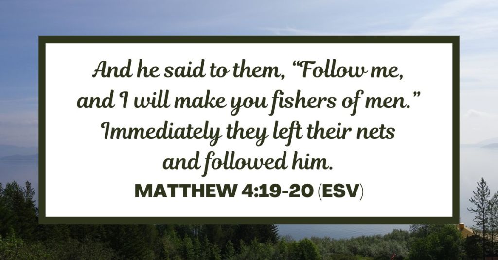 And he said to them, “Follow me, and I will make you fishers of men.” Immediately they left their nets and followed him. - Matthew 4:19-20 (ESV)