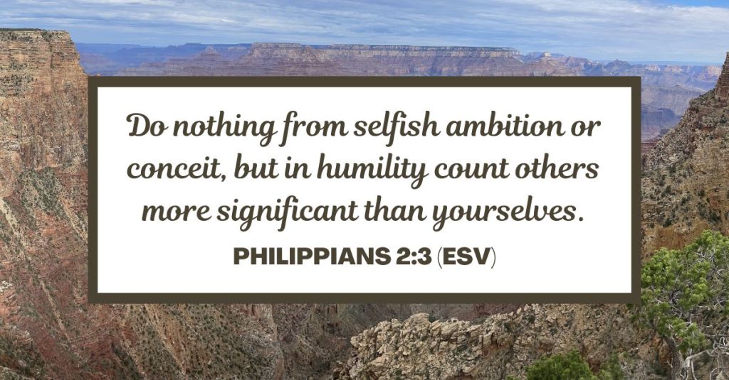Do nothing from selfish ambition or conceit, but in humility count others more significant than yourselves. - Philippians 2:3 (ESV)