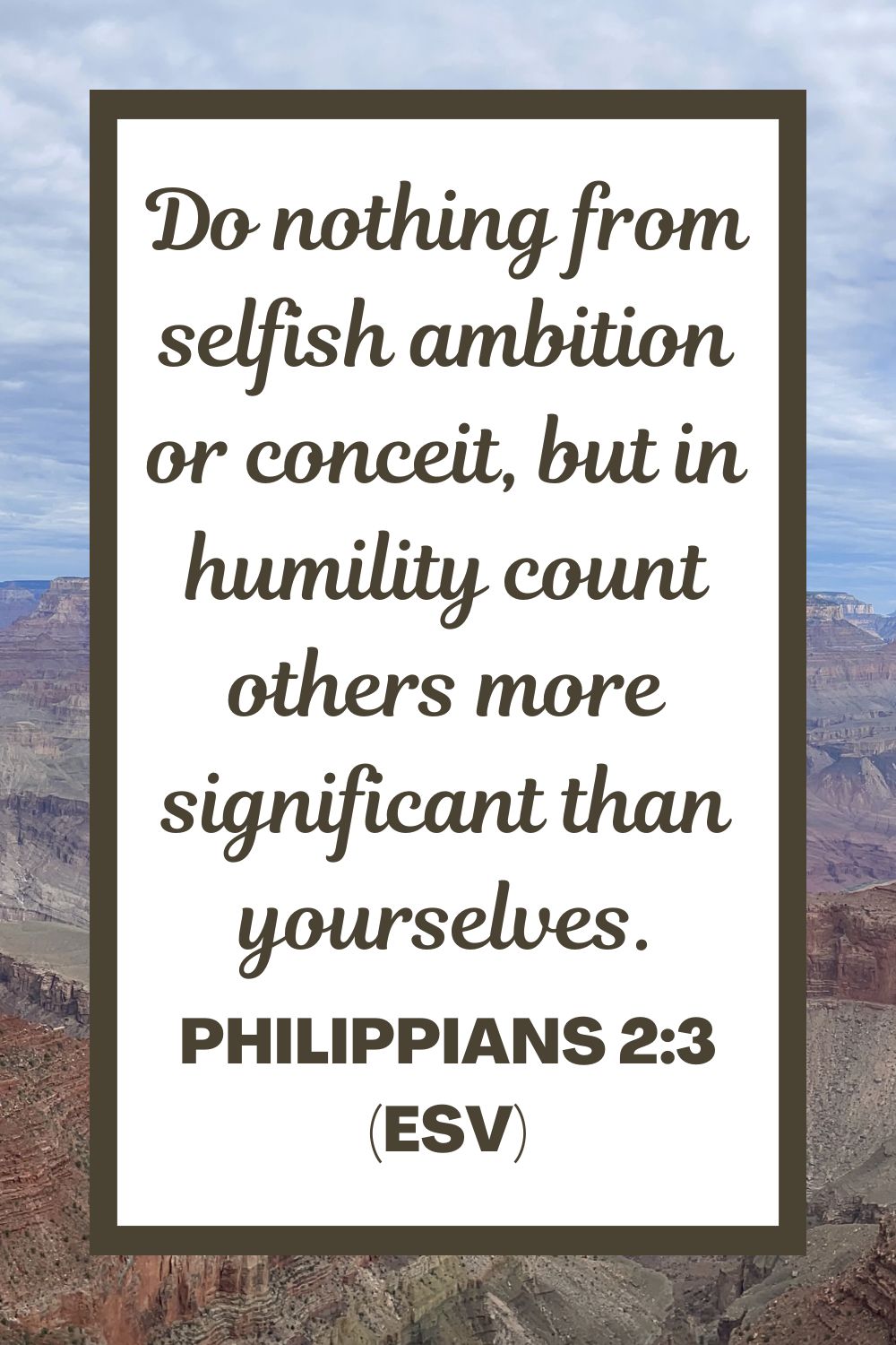 Do nothing from selfish ambition or conceit, but in humility count others more significant than yourselves. - Philippians 2:3 (ESV)