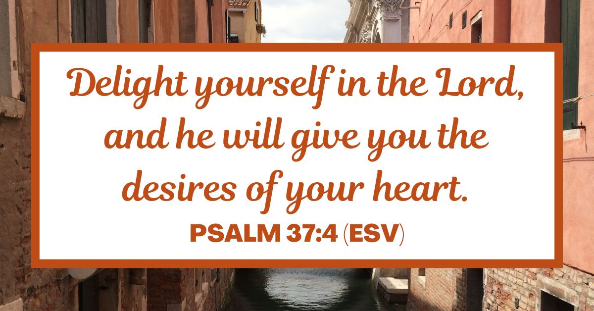 Delight yourself in the Lord, and he will give you the desires of your heart. - Psalm 37:4 (ESV)