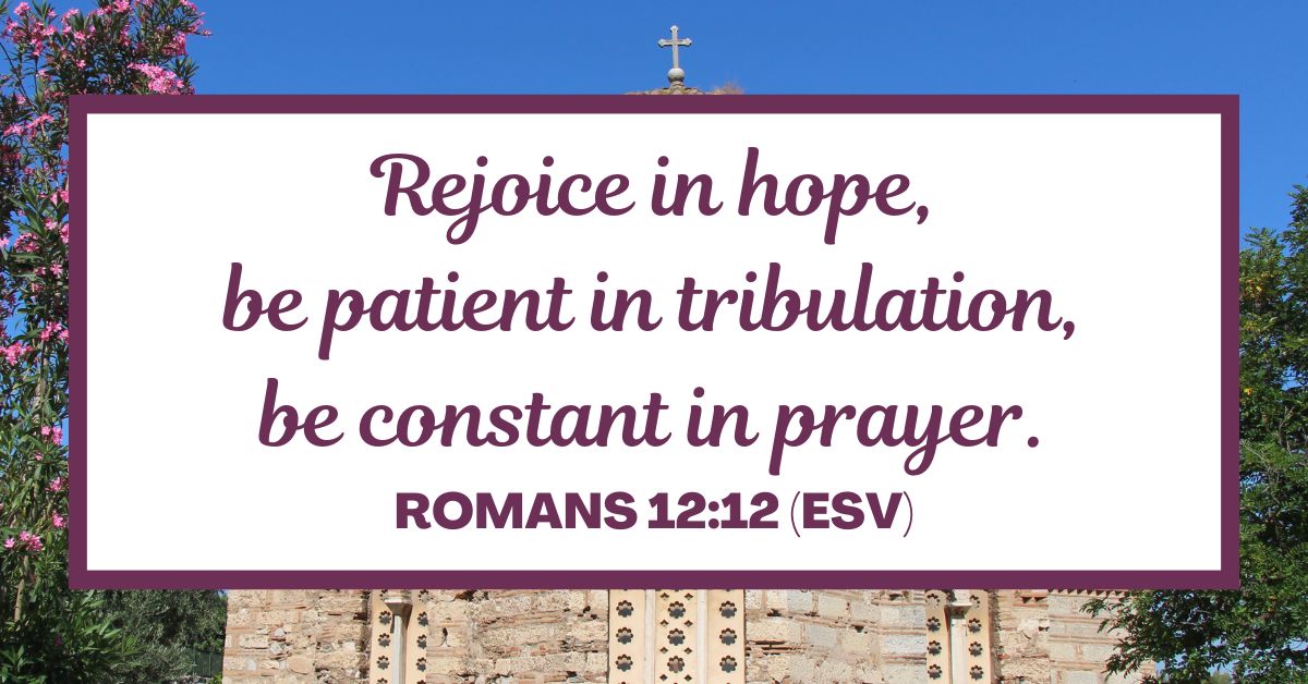 Rejoice in hope, be patient in tribulation, be constant in prayer. - Romans 12:12 (ESV)