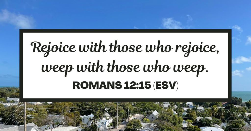 Rejoice with those who rejoice, weep with those who weep. - Romans 12:15 (ESV)
