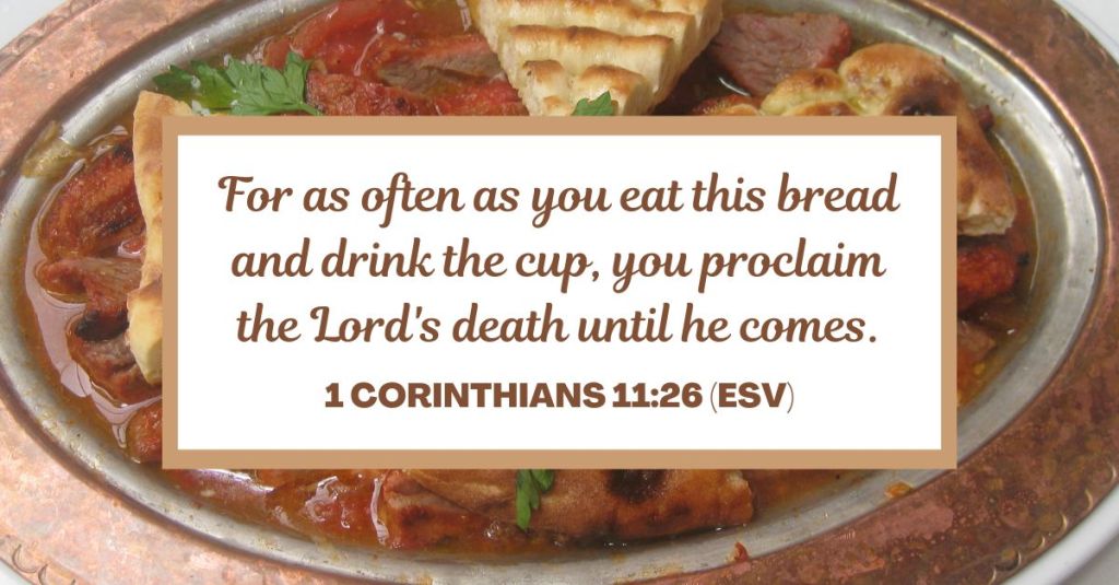 For as often as you eat this bread and drink the cup, you proclaim the Lord's death until he comes. - 1 Corinthians 11:26 (ESV)