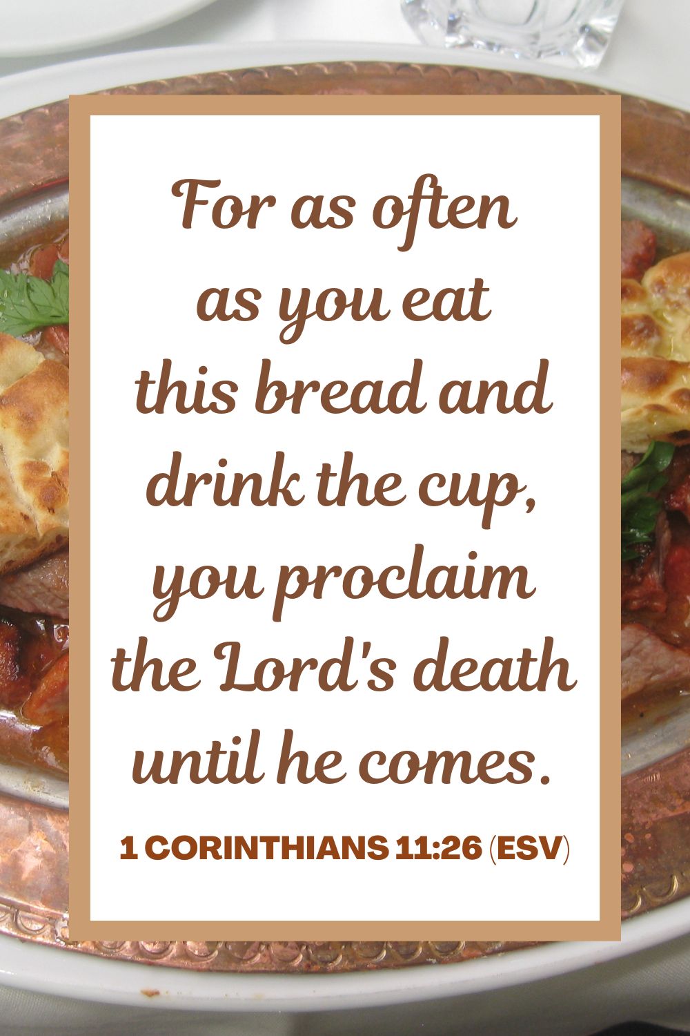 For as often as you eat this bread and drink the cup, you proclaim the Lord's death until he comes. - 1 Corinthians 11:26 (ESV)