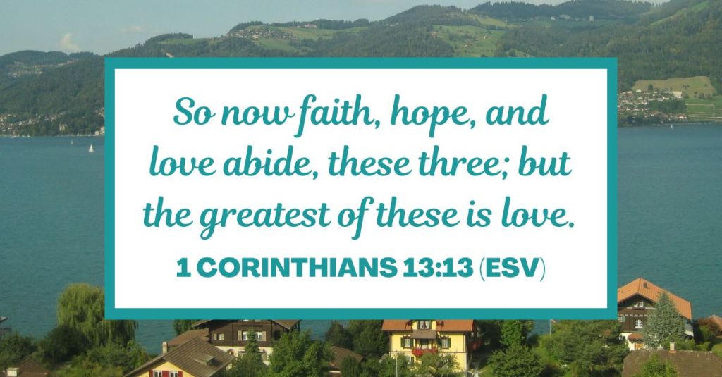 So now faith, hope, and love abide, these three; but the greatest of these is love. - 1 Corinthians 13:13 (ESV)