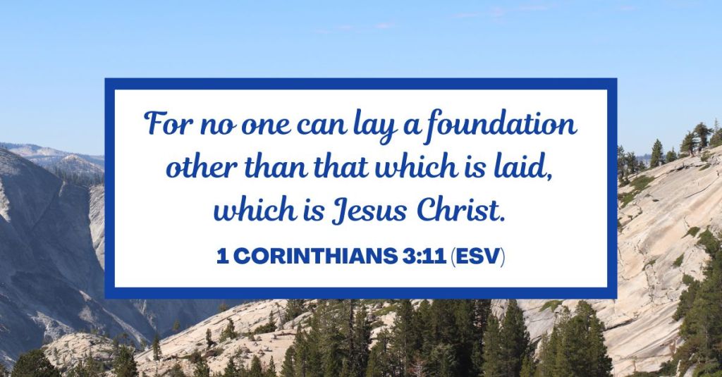 For no one can lay a foundation other than that which is laid, which is Jesus Christ. - 1 Corinthians 3:11 (ESV)