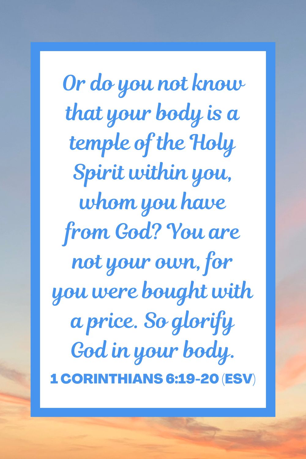 Or do you not know that your body is a temple of the Holy Spirit within you, whom you have from God? You are not your own, for you were bought with a price. So glorify God in your body. - 1 Corinthians 6:19-20 (ESV)