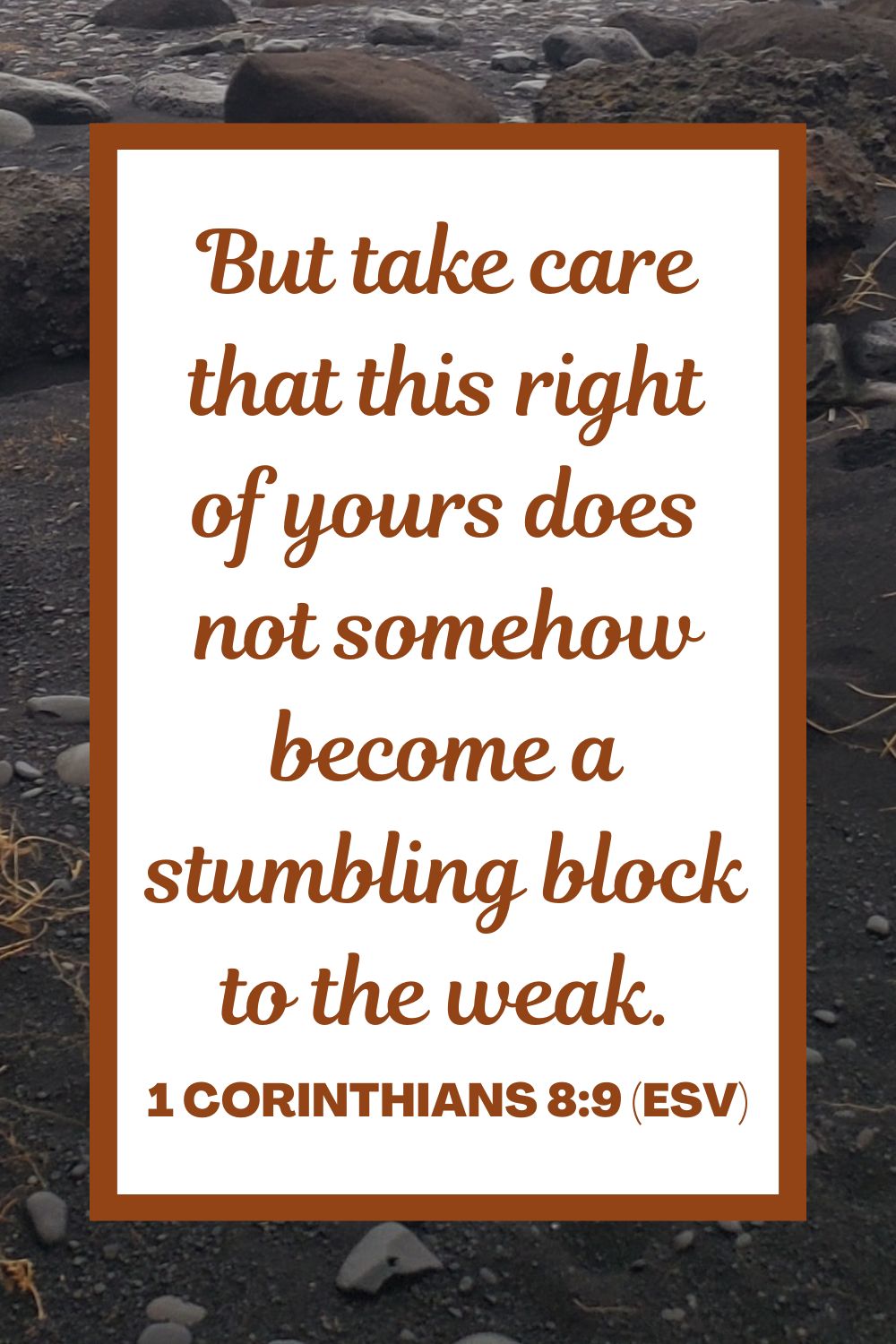 But take care that this right of yours does not somehow become a stumbling block to the weak. - 1 Corinthians 8:9 (ESV)