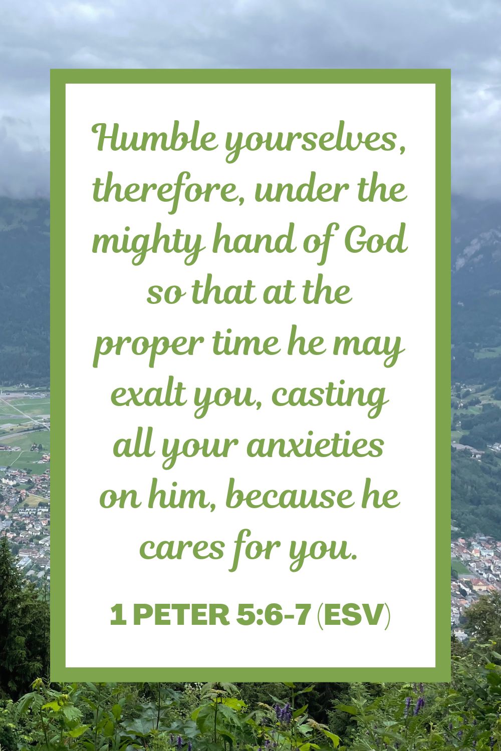 1 Peter 5:6-7 (ESV): "Humble yourselves, therefore, under the mighty hand of God so that at the proper time he may exalt you, casting all your anxieties on him, because he cares for you."