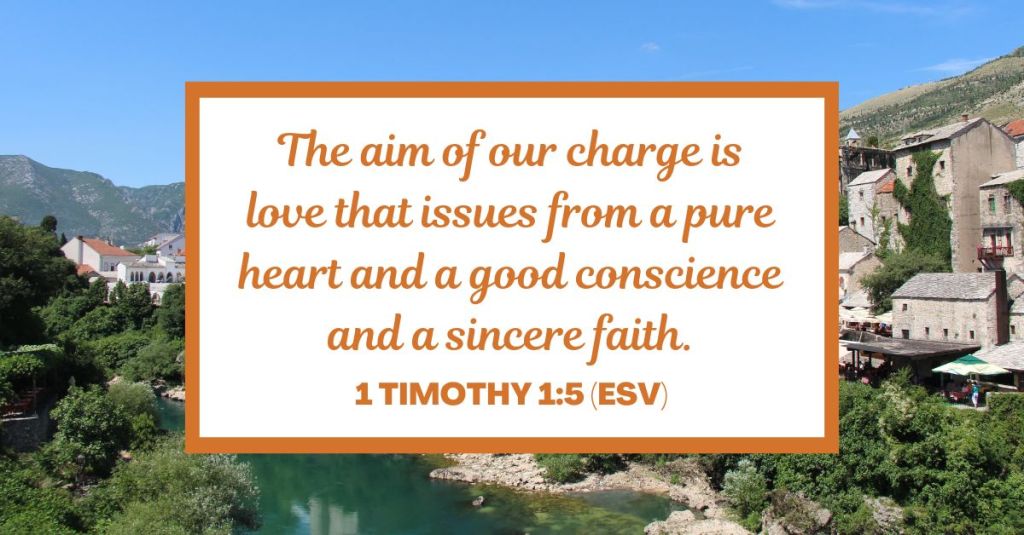 The aim of our charge is love that issues from a pure heart and a good conscience and a sincere faith. - 1 Timothy 1:5 (ESV)